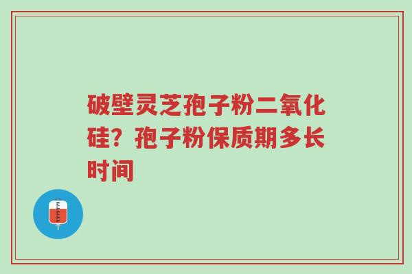 破壁灵芝孢子粉二氧化硅?孢子粉保质期多长时间-第1张图片-超越 破壁灵芝孢子粉二氧化硅?孢子粉保质期多长时间-第1张图片-超越