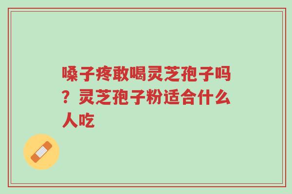 嗓子疼敢喝灵芝孢子吗?灵芝孢子粉适合什么人吃-第1张图片-超越 嗓子疼敢喝灵芝孢子吗?灵芝孢子粉适合什么人吃-第1张图片-超越