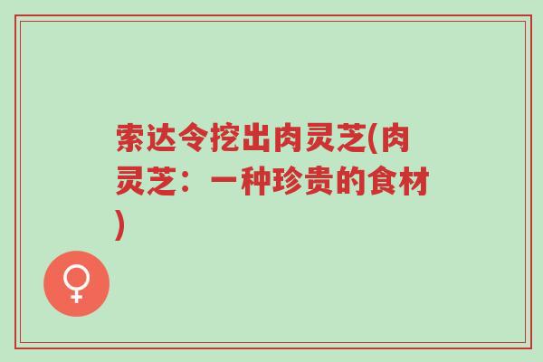 索达令挖出肉灵芝(肉灵芝:一种珍贵的食材)-第1张图片-超越 索达令挖出肉灵芝(肉灵芝:一种珍贵的食材)-第1张图片-超越