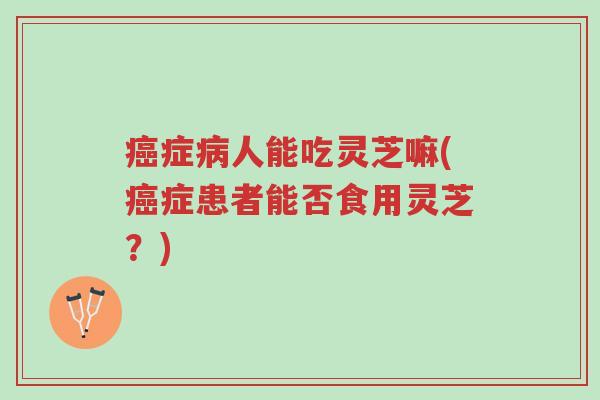 癌症病人能吃灵芝嘛(癌症患者能否食用灵芝?)-第1张图片-超越 癌症病人能吃灵芝嘛(癌症患者能否食用灵芝?)-第1张图片-超越