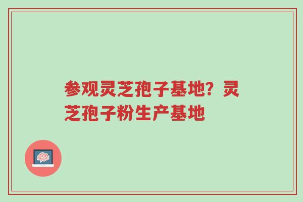 参观灵芝孢子基地?灵芝孢子粉生产基地-第1张图片-超越 参观灵芝孢子基地?灵芝孢子粉生产基地-第1张图片-超越