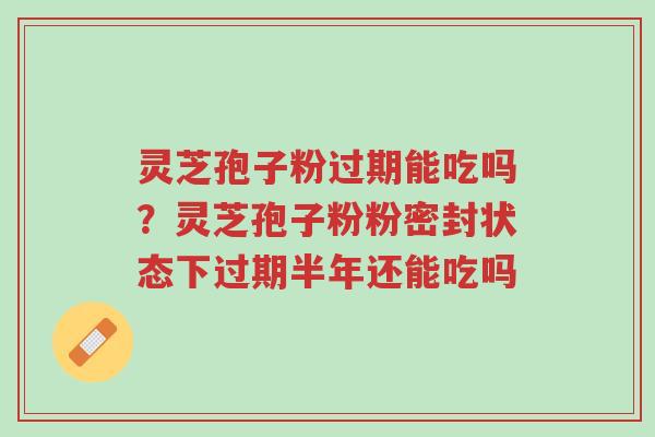 灵芝孢子粉过期能吃吗?灵芝孢子粉粉密封状态下过期半年还能吃吗-第1张图片-超越 灵芝孢子粉过期能吃吗?灵芝孢子粉粉密封状态下过期半年还能吃吗-第1张图片-超越