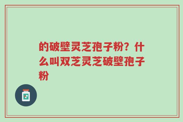 的破壁灵芝孢子粉?什么叫双芝灵芝破壁孢子粉-第1张图片-超越 的破壁灵芝孢子粉?什么叫双芝灵芝破壁孢子粉-第1张图片-超越