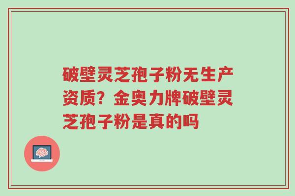 破壁灵芝孢子粉无生产资质?金奥力牌破壁灵芝孢子粉是真的吗-第1张图片-超越 破壁灵芝孢子粉无生产资质?金奥力牌破壁灵芝孢子粉是真的吗-第1张图片-超越