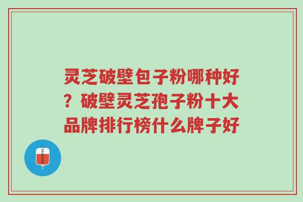 灵芝破壁包子粉哪种好?破壁灵芝孢子粉十大品牌排行榜什么牌子好-第1张图片-超越 灵芝破壁包子粉哪种好?破壁灵芝孢子粉十大品牌排行榜什么牌子好-第1张图片-超越