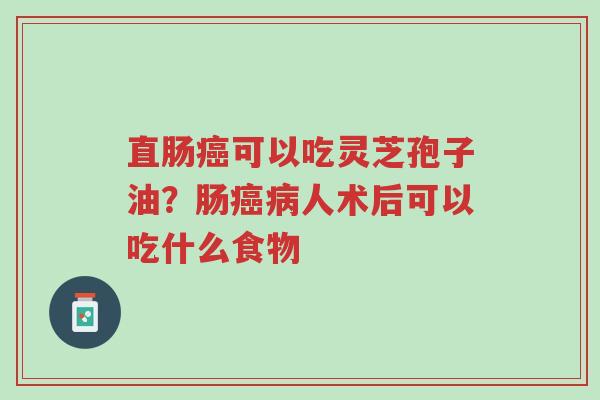 直肠癌可以吃灵芝孢子油?肠癌病人术后可以吃什么食物-第1张图片-超越 直肠癌可以吃灵芝孢子油?肠癌病人术后可以吃什么食物-第1张图片-超越