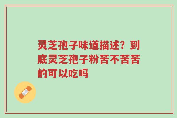 灵芝孢子味道描述?到底灵芝孢子粉苦不苦苦的可以吃吗-第1张图片-超越 灵芝孢子味道描述?到底灵芝孢子粉苦不苦苦的可以吃吗-第1张图片-超越