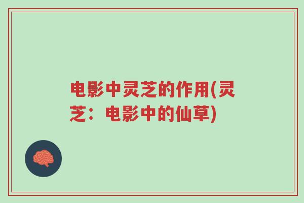 电影中灵芝的作用(灵芝:电影中的仙草)-第1张图片-超越 电影中灵芝的作用(灵芝:电影中的仙草)-第1张图片-超越