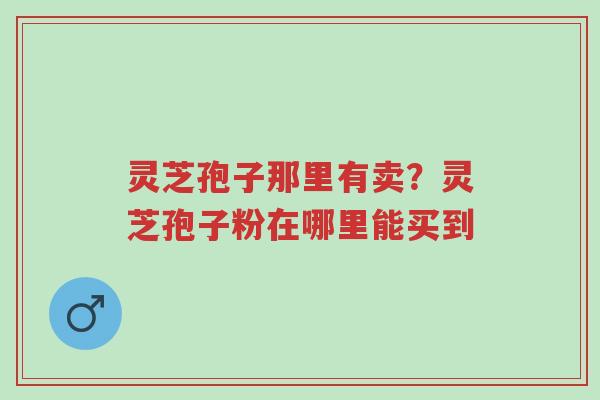灵芝孢子那里有卖?灵芝孢子粉在哪里能买到-第1张图片-超越 灵芝孢子那里有卖?灵芝孢子粉在哪里能买到-第1张图片-超越