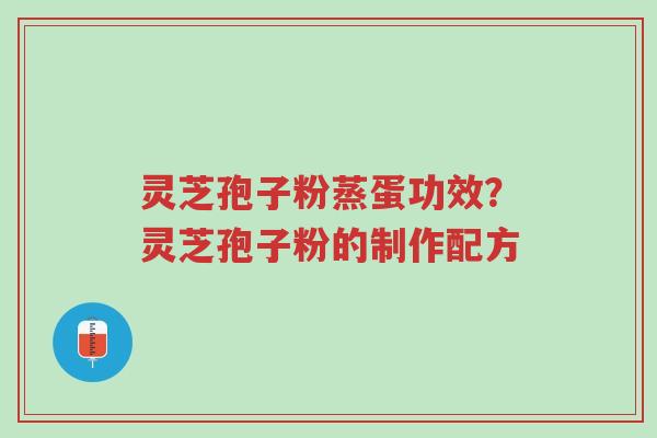 灵芝孢子粉蒸蛋功效？灵芝孢子粉的制作配方-第1张图片-超越