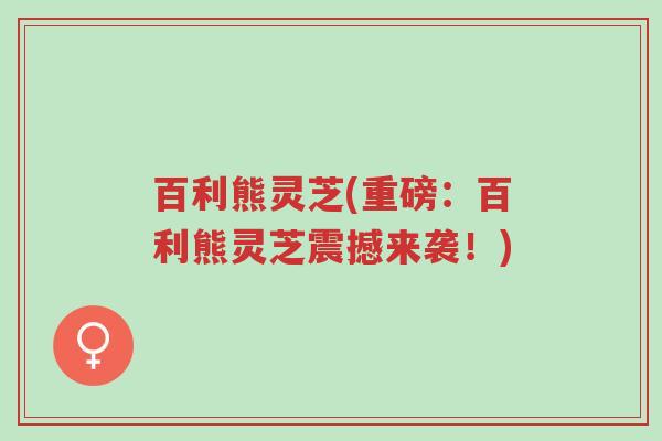 百利熊灵芝(重磅:百利熊灵芝震撼来袭!)-第1张图片-超越 百利熊灵芝(重磅:百利熊灵芝震撼来袭!)-第1张图片-超越