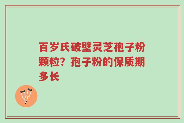 百岁氏破壁灵芝孢子粉颗粒？孢子粉的保质期多长-第1张图片-超越