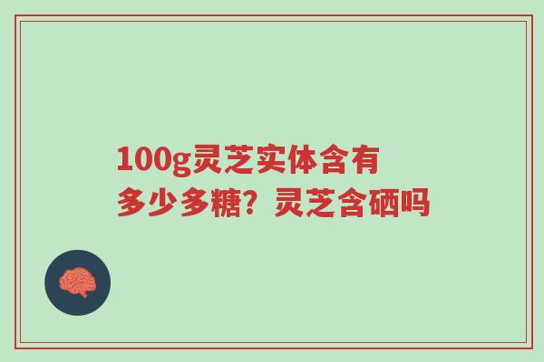 100g灵芝实体含有多少多糖?灵芝含硒吗-第1张图片-超越 100g灵芝实体含有多少多糖?灵芝含硒吗-第1张图片-超越