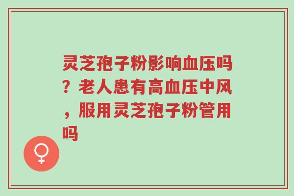 灵芝孢子粉影响血压吗?老人患有高血压中风,服用灵芝孢子粉管用吗-第1张图片-超越 灵芝孢子粉影响血压吗?老人患有高血压中风,服用灵芝孢子粉管用吗-第1张图片-超越