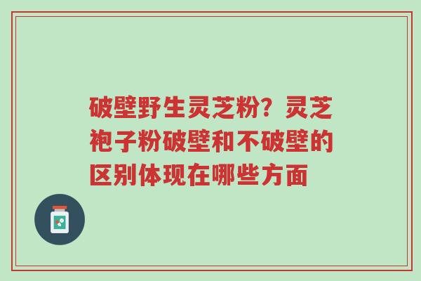 破壁野生灵芝粉?灵芝袍子粉破壁和不破壁的区别体现在哪些方面-第1张图片-超越 破壁野生灵芝粉?灵芝袍子粉破壁和不破壁的区别体现在哪些方面-第1张图片-超越