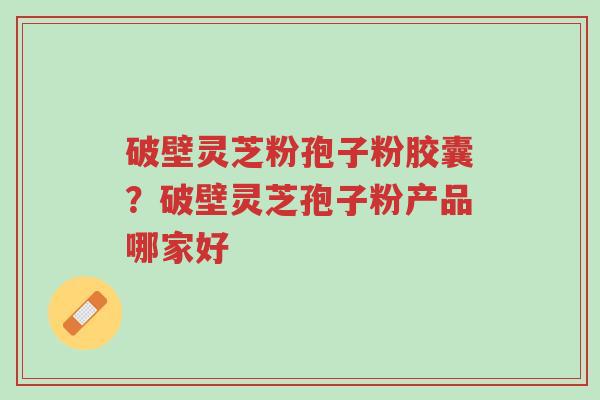 破壁灵芝粉孢子粉胶囊?破壁灵芝孢子粉产品哪家好-第1张图片-超越 破壁灵芝粉孢子粉胶囊?破壁灵芝孢子粉产品哪家好-第1张图片-超越