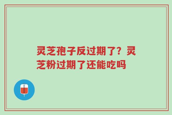 灵芝孢子反过期了?灵芝粉过期了还能吃吗-第1张图片-超越 灵芝孢子反过期了?灵芝粉过期了还能吃吗-第1张图片-超越