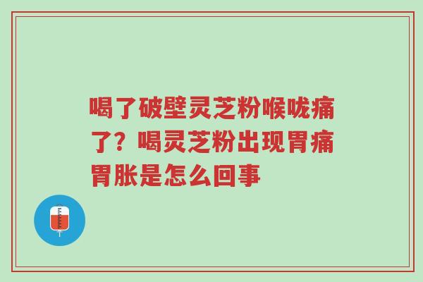 喝了破壁灵芝粉喉咙痛了?喝灵芝粉出现胃痛胃胀是怎么回事-第1张图片-超越 喝了破壁灵芝粉喉咙痛了?喝灵芝粉出现胃痛胃胀是怎么回事-第1张图片-超越