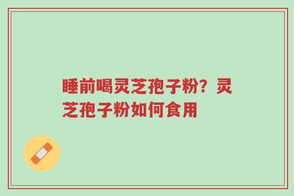 睡前喝灵芝孢子粉？灵芝孢子粉如何食用-第1张图片-超越