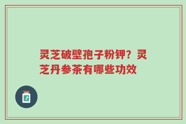 灵芝破壁孢子粉钾?灵芝丹参茶有哪些功效-第1张图片-超越 灵芝破壁孢子粉钾?灵芝丹参茶有哪些功效-第1张图片-超越