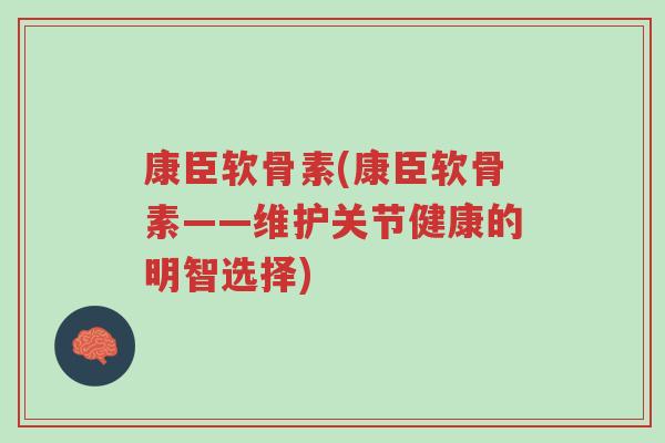 康臣软骨素(康臣软骨素——维护关节健康的明智选择)-第1张图片-超越 康臣软骨素(康臣软骨素——维护关节健康的明智选择)-第1张图片-超越