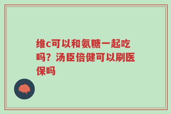 维c可以和氨糖一起吃吗?汤臣倍健可以刷医保吗-第1张图片-超越 维c可以和氨糖一起吃吗?汤臣倍健可以刷医保吗-第1张图片-超越
