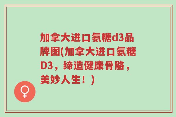 加拿大进口氨糖d3品牌图(加拿大进口氨糖D3,缔造健康骨骼,美妙人生!)-第1张图片-超越 加拿大进口氨糖d3品牌图(加拿大进口氨糖D3,缔造健康骨骼,美妙人生!)-第1张图片-超越