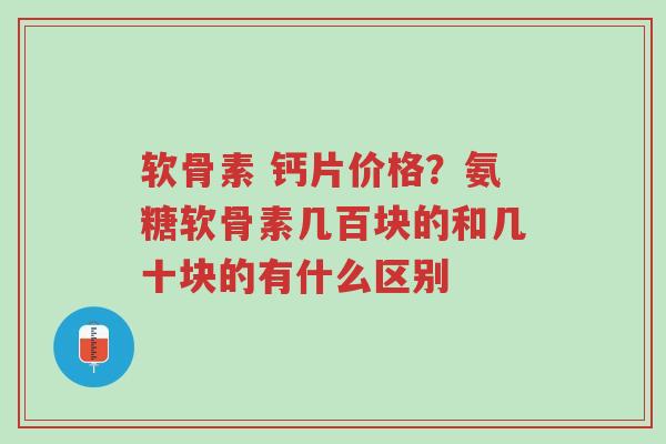 软骨素 钙片价格?氨糖软骨素几百块的和几十块的有什么区别-第1张图片-超越 软骨素 钙片价格?氨糖软骨素几百块的和几十块的有什么区别-第1张图片-超越
