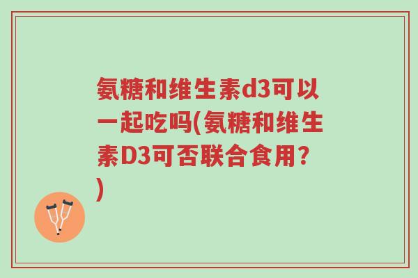 氨糖和维生素d3可以一起吃吗(氨糖和维生素D3可否联合食用?)-第1张图片-超越 氨糖和维生素d3可以一起吃吗(氨糖和维生素D3可否联合食用?)-第1张图片-超越