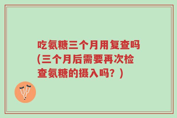 吃氨糖三个月用复查吗(三个月后需要再次检查氨糖的摄入吗?)-第1张图片-超越 吃氨糖三个月用复查吗(三个月后需要再次检查氨糖的摄入吗?)-第1张图片-超越