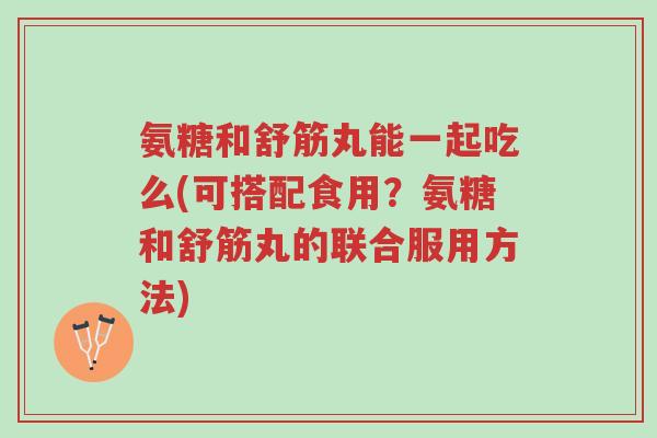 氨糖和舒筋丸能一起吃么(可搭配食用?氨糖和舒筋丸的联合服用方法)-第1张图片-超越 氨糖和舒筋丸能一起吃么(可搭配食用?氨糖和舒筋丸的联合服用方法)-第1张图片-超越