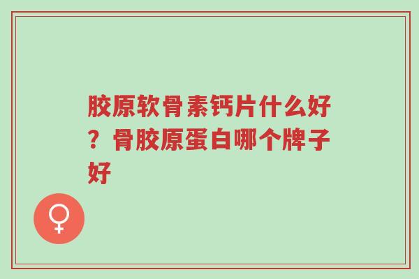 胶原软骨素钙片什么好?骨胶原蛋白哪个牌子好-第1张图片-超越 胶原软骨素钙片什么好?骨胶原蛋白哪个牌子好-第1张图片-超越