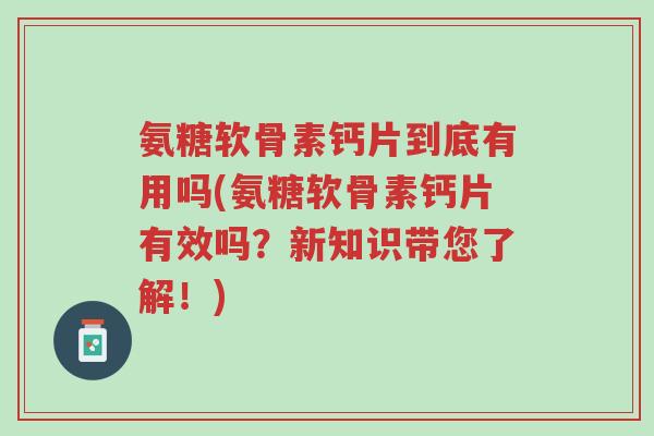 氨糖软骨素钙片到底有用吗(氨糖软骨素钙片有效吗?新知识带您了解!)-第1张图片-超越 氨糖软骨素钙片到底有用吗(氨糖软骨素钙片有效吗?新知识带您了解!)-第1张图片-超越