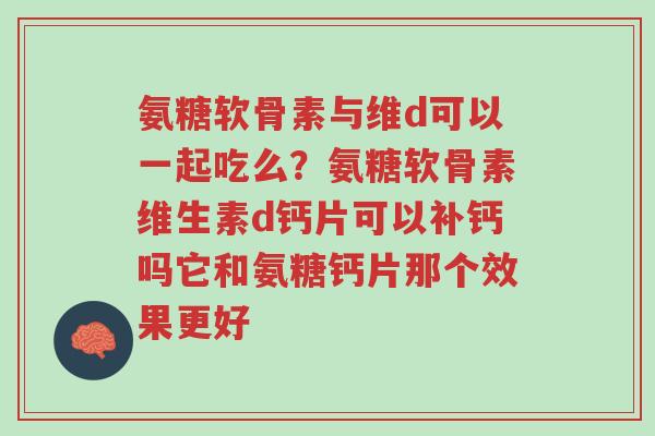 氨糖软骨素与维d可以一起吃么?氨糖软骨素维生素d钙片可以补钙吗它和氨糖钙片那个效果更好-第1张图片-超越 氨糖软骨素与维d可以一起吃么?氨糖软骨素维生素d钙片可以补钙吗它和氨糖钙片那个效果更好-第1张图片-超越