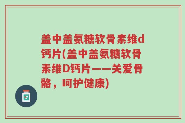 盖中盖氨糖软骨素维d钙片(盖中盖氨糖软骨素维D钙片——关爱骨骼,呵护健康)-第1张图片-超越 盖中盖氨糖软骨素维d钙片(盖中盖氨糖软骨素维D钙片——关爱骨骼,呵护健康)-第1张图片-超越