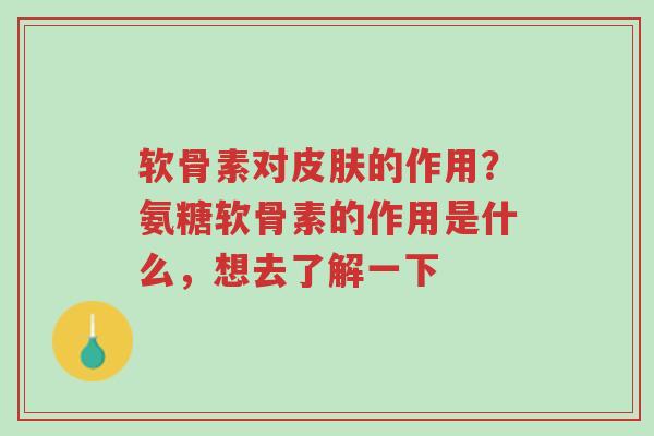 软骨素对皮肤的作用？氨糖软骨素的作用是什么，想去了解一下-第1张图片-超越