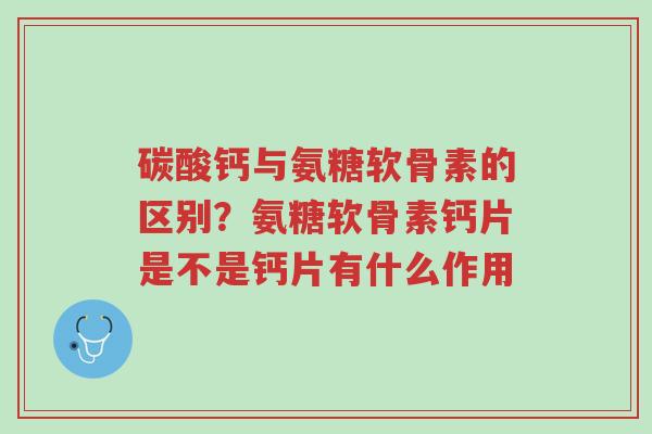 碳酸钙与氨糖软骨素的区别?氨糖软骨素钙片是不是钙片有什么作用-第1张图片-超越 碳酸钙与氨糖软骨素的区别?氨糖软骨素钙片是不是钙片有什么作用-第1张图片-超越