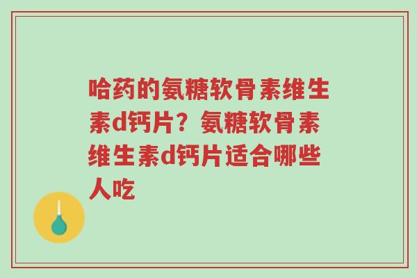 哈药的氨糖软骨素维生素d钙片?氨糖软骨素维生素d钙片适合哪些人吃-第1张图片-超越 哈药的氨糖软骨素维生素d钙片?氨糖软骨素维生素d钙片适合哪些人吃-第1张图片-超越