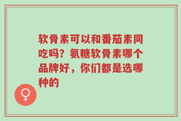 软骨素可以和番茄素同吃吗?氨糖软骨素哪个品牌好,你们都是选哪种的-第1张图片-超越 软骨素可以和番茄素同吃吗?氨糖软骨素哪个品牌好,你们都是选哪种的-第1张图片-超越