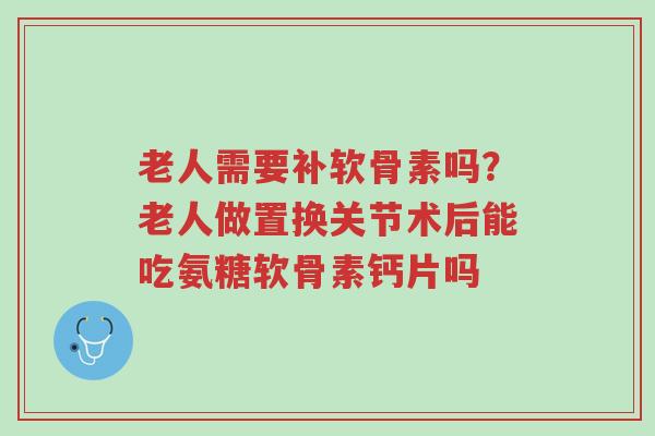 老人需要补软骨素吗?老人做置换关节术后能吃氨糖软骨素钙片吗-第1张图片-超越 老人需要补软骨素吗?老人做置换关节术后能吃氨糖软骨素钙片吗-第1张图片-超越