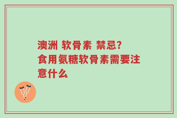 澳洲 软骨素 禁忌?食用氨糖软骨素需要注意什么-第1张图片-超越 澳洲 软骨素 禁忌?食用氨糖软骨素需要注意什么-第1张图片-超越