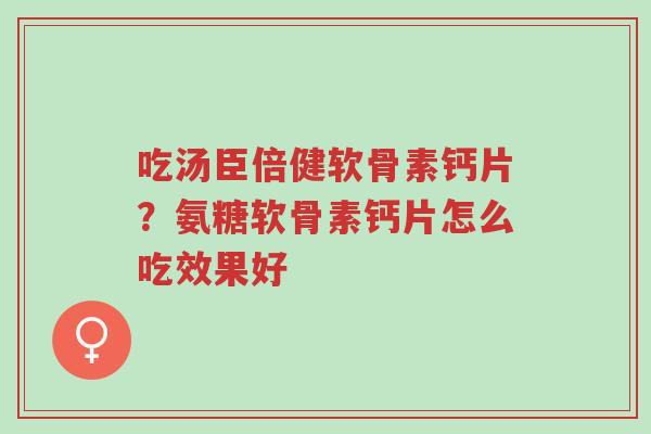 吃汤臣倍健软骨素钙片?氨糖软骨素钙片怎么吃效果好-第1张图片-超越 吃汤臣倍健软骨素钙片?氨糖软骨素钙片怎么吃效果好-第1张图片-超越