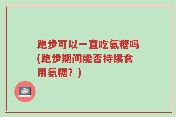跑步可以一直吃氨糖吗(跑步期间能否持续食用氨糖?)-第1张图片-超越 跑步可以一直吃氨糖吗(跑步期间能否持续食用氨糖?)-第1张图片-超越