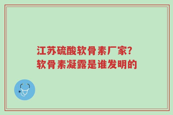 江苏硫酸软骨素厂家?软骨素凝露是谁发明的-第1张图片-超越 江苏硫酸软骨素厂家?软骨素凝露是谁发明的-第1张图片-超越