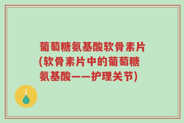 葡萄糖氨基酸软骨素片(软骨素片中的葡萄糖氨基酸——护理关节)-第1张图片-超越 葡萄糖氨基酸软骨素片(软骨素片中的葡萄糖氨基酸——护理关节)-第1张图片-超越