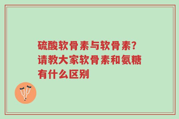 硫酸软骨素与软骨素？请教大家软骨素和氨糖有什么区别-第1张图片-超越