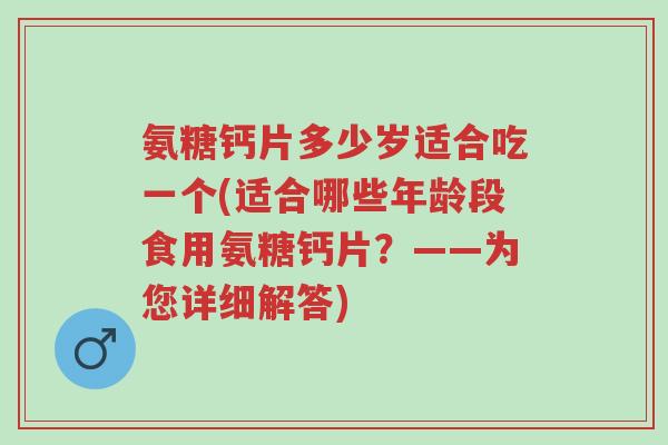 氨糖钙片多少岁适合吃一个(适合哪些年龄段食用氨糖钙片?——为您详细解答)-第1张图片-超越 氨糖钙片多少岁适合吃一个(适合哪些年龄段食用氨糖钙片?——为您详细解答)-第1张图片-超越