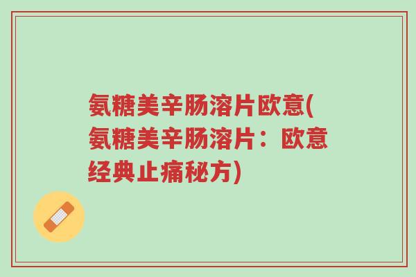 氨糖美辛肠溶片欧意(氨糖美辛肠溶片:欧意经典止痛秘方)-第1张图片-超越 氨糖美辛肠溶片欧意(氨糖美辛肠溶片:欧意经典止痛秘方)-第1张图片-超越