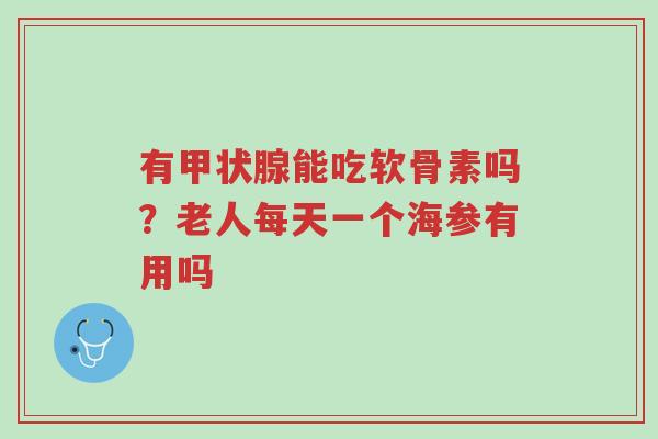 有甲状腺能吃软骨素吗?老人每天一个海参有用吗-第1张图片-超越 有甲状腺能吃软骨素吗?老人每天一个海参有用吗-第1张图片-超越