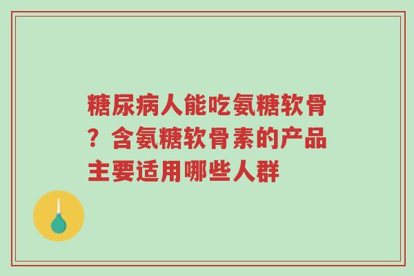 糖尿病人能吃氨糖软骨?含氨糖软骨素的产品主要适用哪些人群-第1张图片-超越 糖尿病人能吃氨糖软骨?含氨糖软骨素的产品主要适用哪些人群-第1张图片-超越